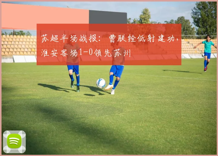 苏超半场战报:曹朕铨低射建功,淮安客场1-0领先苏州