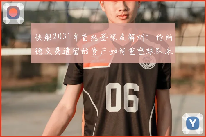 快船2031年首轮签深度解析:伦纳德交易遗留的资产如何重塑球队未来?