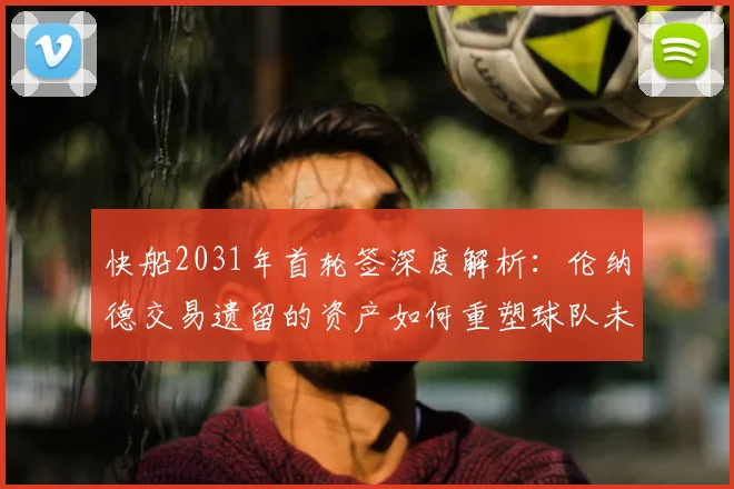 快船2031年首轮签深度解析：伦纳德交易遗留的资产如何重塑球队未来？