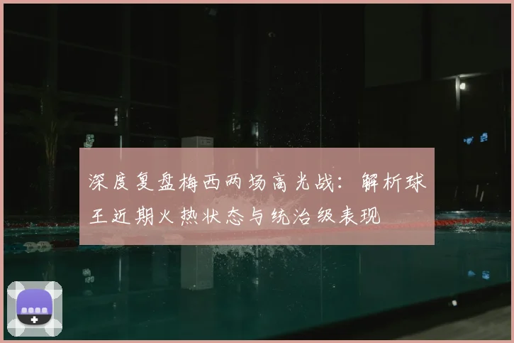深度复盘梅西两场高光战：解析球王近期火热状态与统治级表现