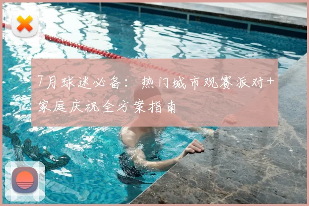 7月球迷必备：热门城市观赛派对+家庭庆祝全方案指南